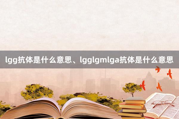 lgg抗体是什么意思、lgglgmlga抗体是什么意思